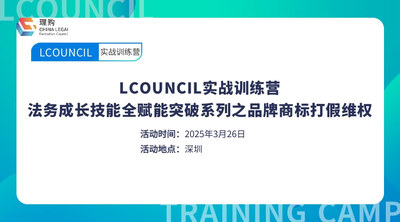 LCOUNCIL实战训练营 深圳场 法务成长技能全赋能突破系列之品牌商标打假维权