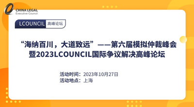 海纳百川，大道致远”—— 第六届模拟仲裁峰会暨2023LCOUNCIL国际争议解决高峰论坛