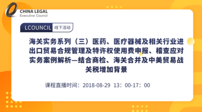 海关实务系列（三）医药、医疗器械及相关行业进出口贸易合规管理及特许权使用费申报、稽查应对实务案例解析—结合商检、海关合并及中美贸易战关税增加背景